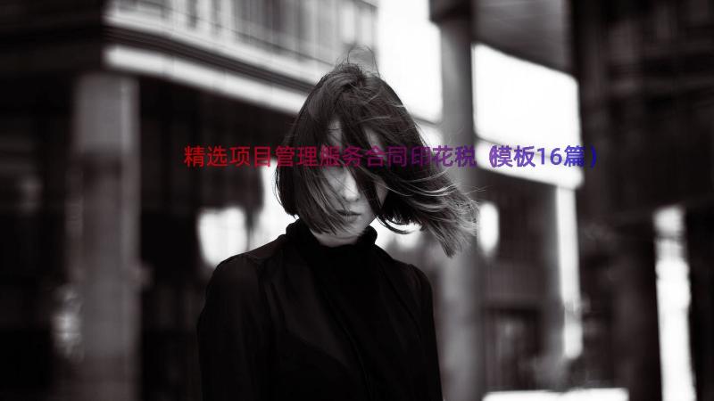 精选项目管理服务合同印花税（模板16篇）