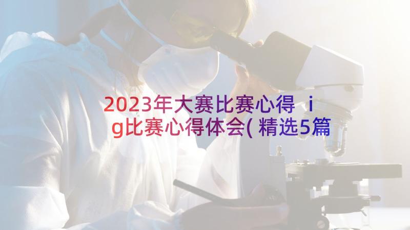 2023年大赛比赛心得 ig比赛心得体会(精选5篇)