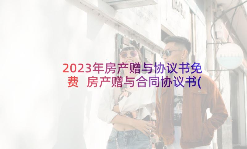 2023年房产赠与协议书免费 房产赠与合同协议书(模板8篇)