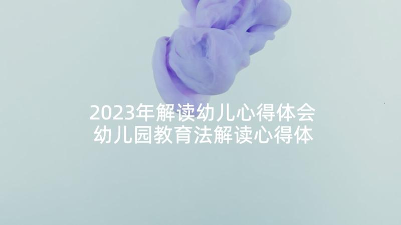 2023年解读幼儿心得体会 幼儿园教育法解读心得体会(模板5篇)