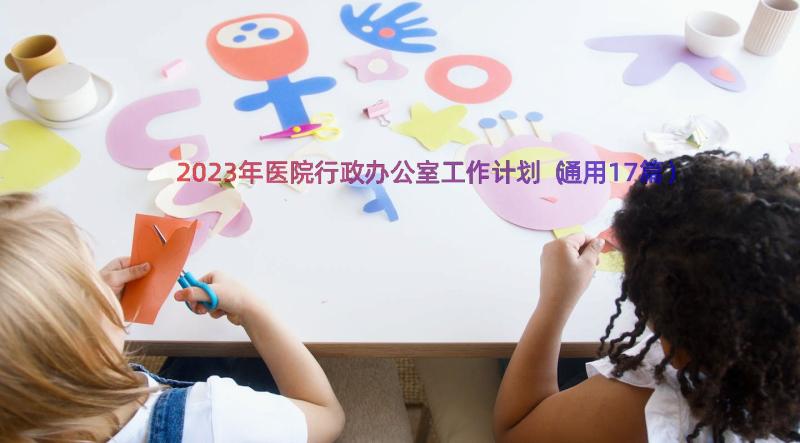 2023年医院行政办公室工作计划（通用17篇）