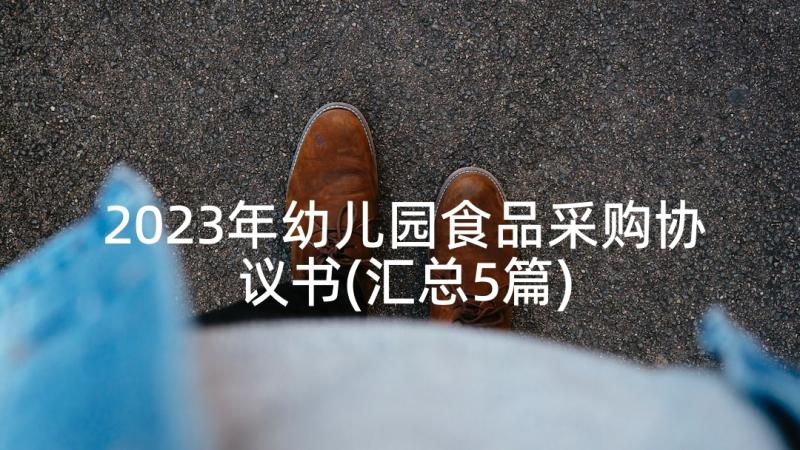 2023年幼儿园食品采购协议书(汇总5篇)