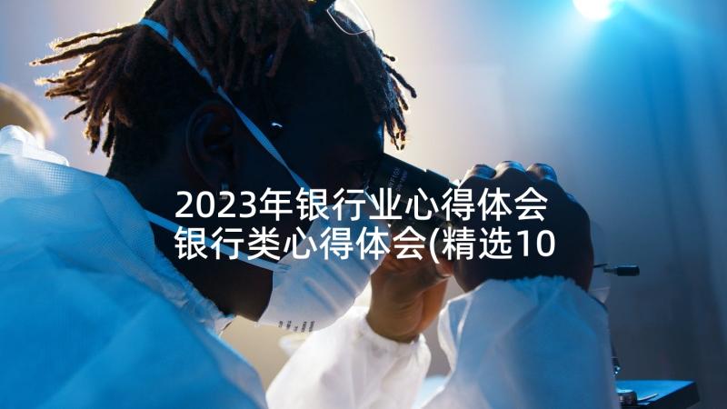 2023年银行业心得体会 银行类心得体会(精选10篇)