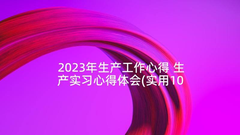 2023年生产工作心得 生产实习心得体会(实用10篇)