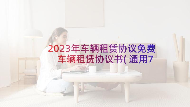 2023年车辆租赁协议免费 车辆租赁协议书(通用7篇)