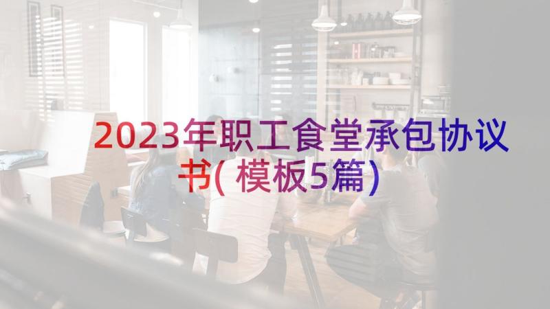 2023年职工食堂承包协议书(模板5篇)