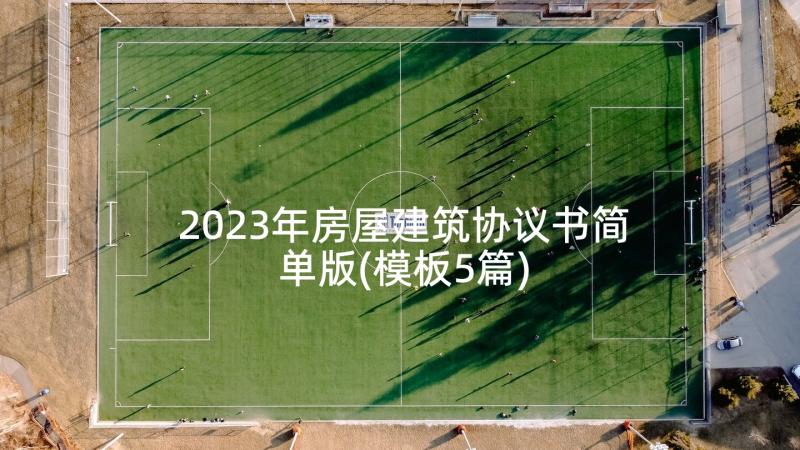 2023年房屋建筑协议书简单版(模板5篇)