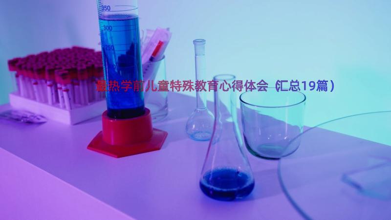 最热学前儿童特殊教育心得体会（汇总19篇）