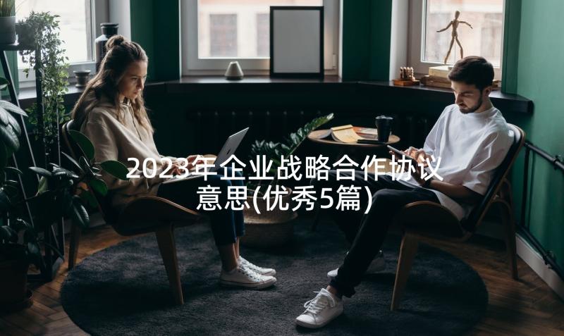 2023年企业战略合作协议意思(优秀5篇)