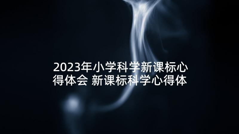 2023年小学科学新课标心得体会 新课标科学心得体会(实用5篇)