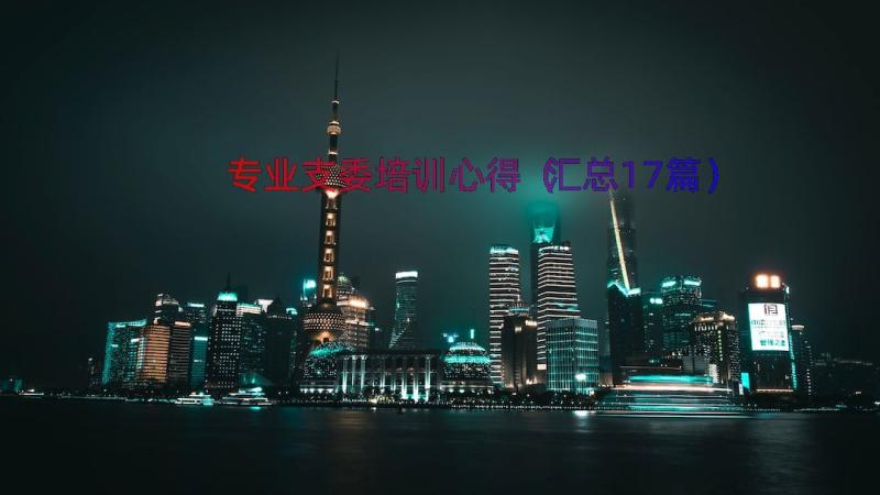 专业支委培训心得（汇总17篇）