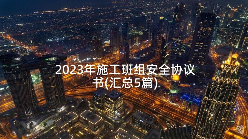 2023年施工班组安全协议书(汇总5篇)