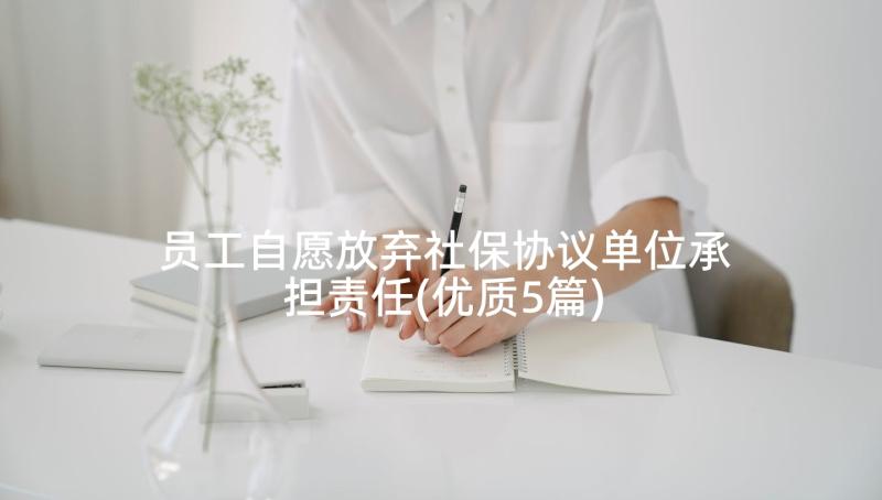 员工自愿放弃社保协议单位承担责任(优质5篇)