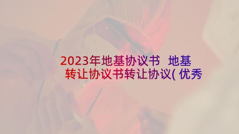 2023年地基协议书 地基转让协议书转让协议(优秀5篇)