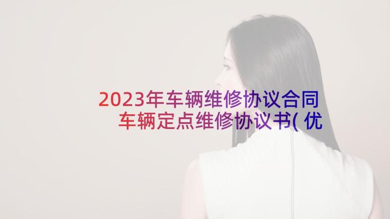 2023年车辆维修协议合同 车辆定点维修协议书(优秀9篇)