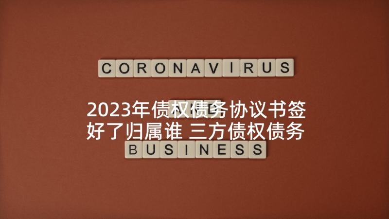 2023年债权债务协议书签好了归属谁 三方债权债务清算协议书(实用9篇)