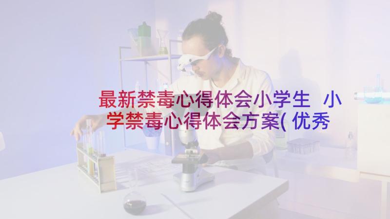 最新禁毒心得体会小学生 小学禁毒心得体会方案(优秀10篇)