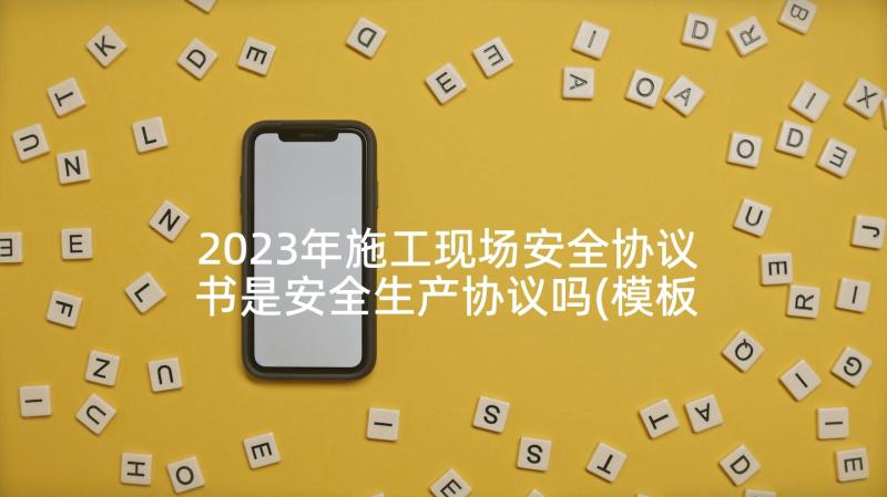 2023年施工现场安全协议书是安全生产协议吗(模板5篇)