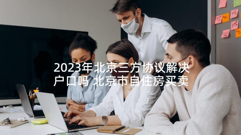 2023年北京三方协议解决户口吗 北京市自住房买卖协议书(精选10篇)