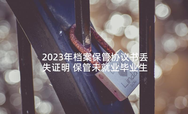 2023年档案保管协议书丢失证明 保管未就业毕业生档案协议书(优秀5篇)