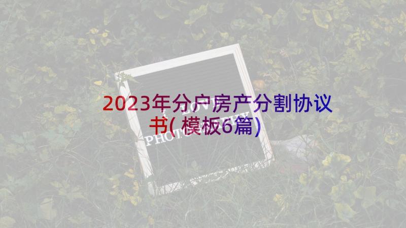 2023年分户房产分割协议书(模板6篇)