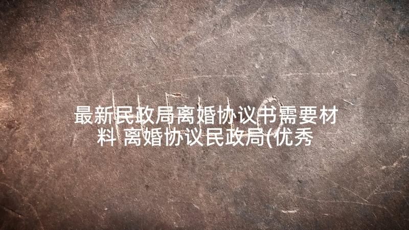 最新民政局离婚协议书需要材料 离婚协议民政局(优秀10篇)