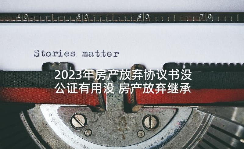 2023年房产放弃协议书没公证有用没 房产放弃继承协议书(通用5篇)