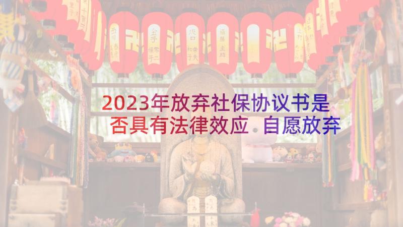 2023年放弃社保协议书是否具有法律效应 自愿放弃社保协议书(通用8篇)