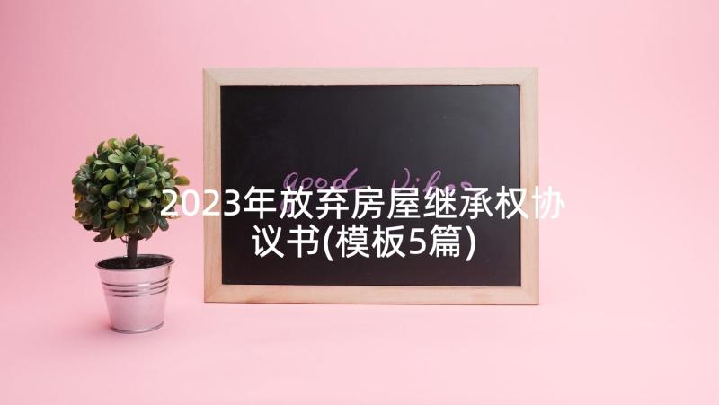 2023年放弃房屋继承权协议书(模板5篇)