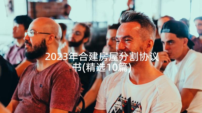 2023年合建房屋分割协议书(精选10篇)