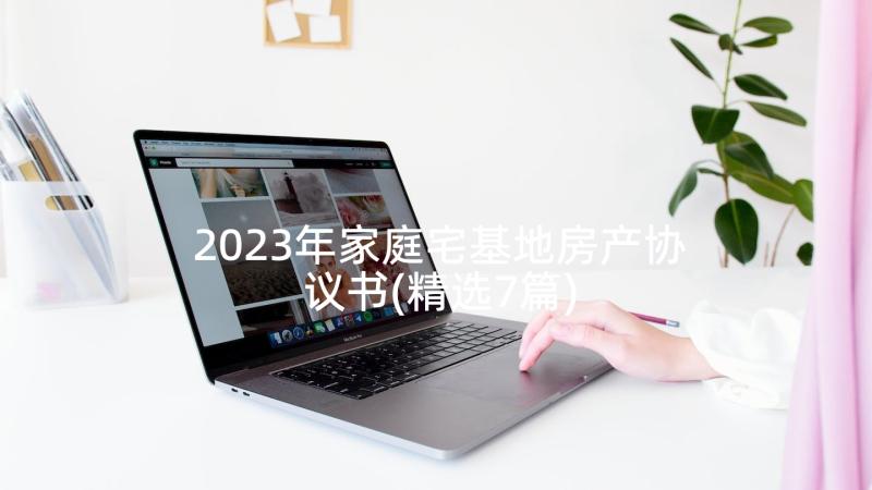 2023年家庭宅基地房产协议书(精选7篇)