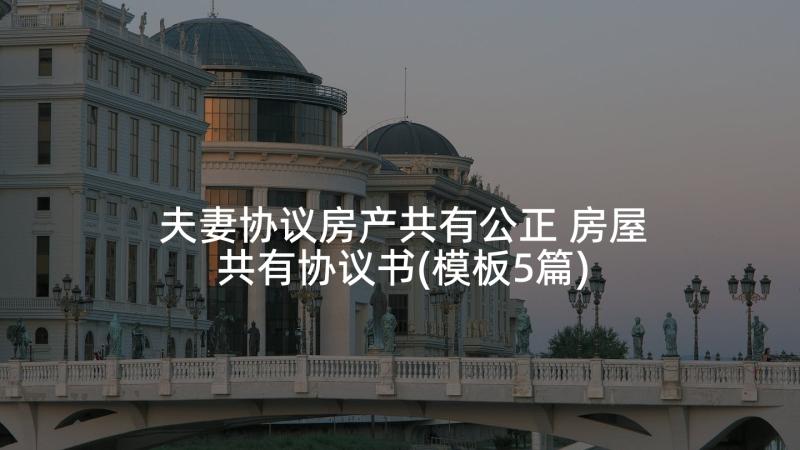 夫妻协议房产共有公正 房屋共有协议书(模板5篇)