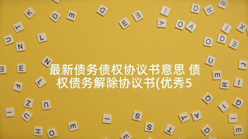 最新债务债权协议书意思 债权债务解除协议书(优秀5篇)