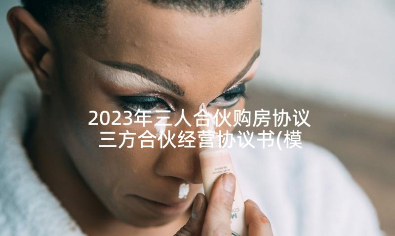 2023年三人合伙购房协议 三方合伙经营协议书(模板9篇)