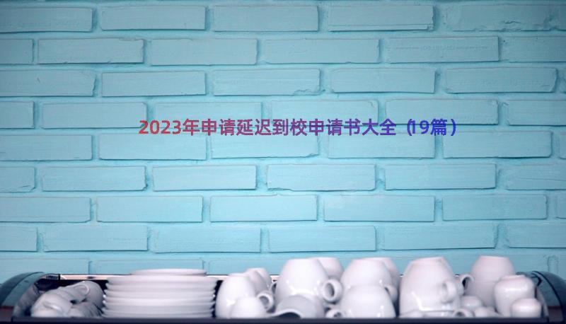 2023年申请延迟到校申请书大全（19篇）