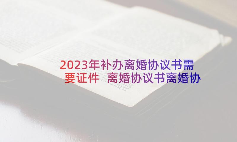 2023年补办离婚协议书需要证件 离婚协议书离婚协议书(优质10篇)