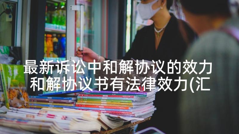 最新诉讼中和解协议的效力 和解协议书有法律效力(汇总5篇)