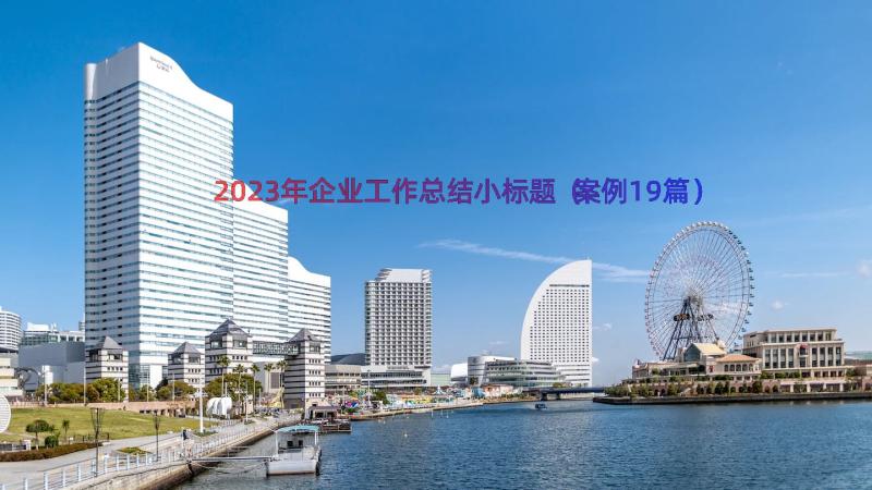 2023年企业工作总结小标题（案例19篇）