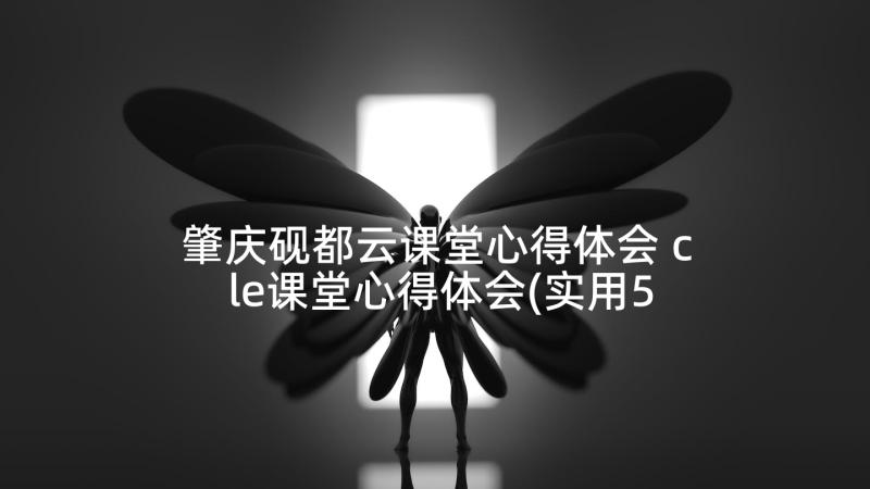 肇庆砚都云课堂心得体会 cle课堂心得体会(实用5篇)