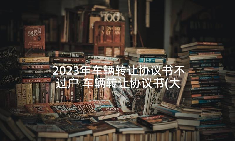 2023年车辆转让协议书不过户 车辆转让协议书(大全9篇)