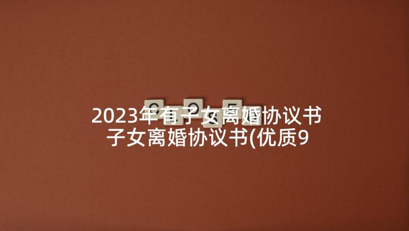 2023年有子女离婚协议书 子女离婚协议书(优质9篇)