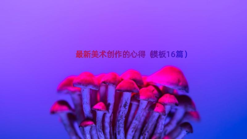 最新美术创作的心得（模板16篇）