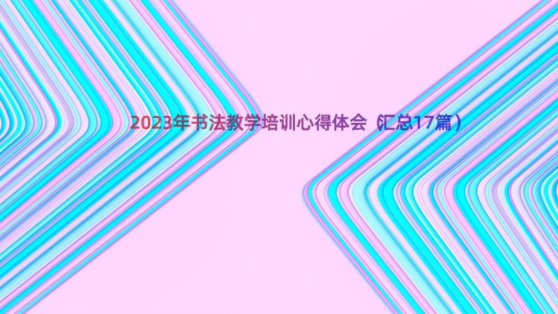 2023年书法教学培训心得体会（汇总17篇）