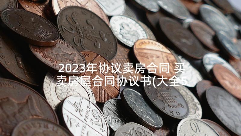 2023年协议卖房合同 买卖房屋合同协议书(大全5篇)