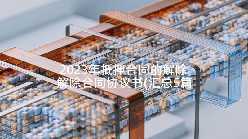 2023年抵押合同的解除 解除合同协议书(汇总5篇)