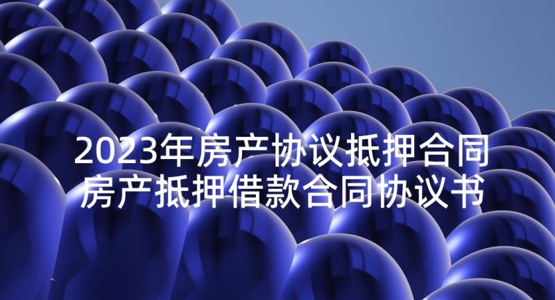 2023年房产协议抵押合同 房产抵押借款合同协议书(汇总5篇)