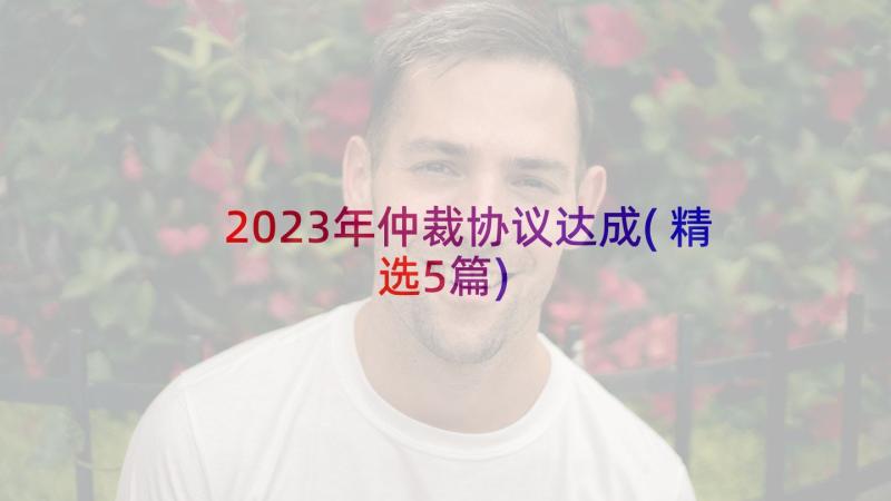 2023年仲裁协议达成(精选5篇)