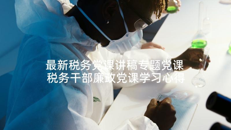 最新税务党课讲稿专题党课 税务干部廉政党课学习心得体会(大全5篇)