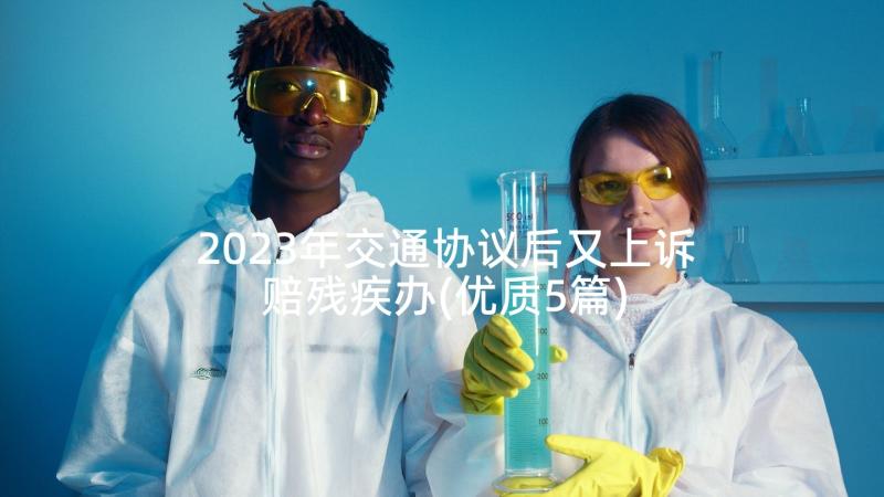 2023年交通协议后又上诉赔残疾办(优质5篇)