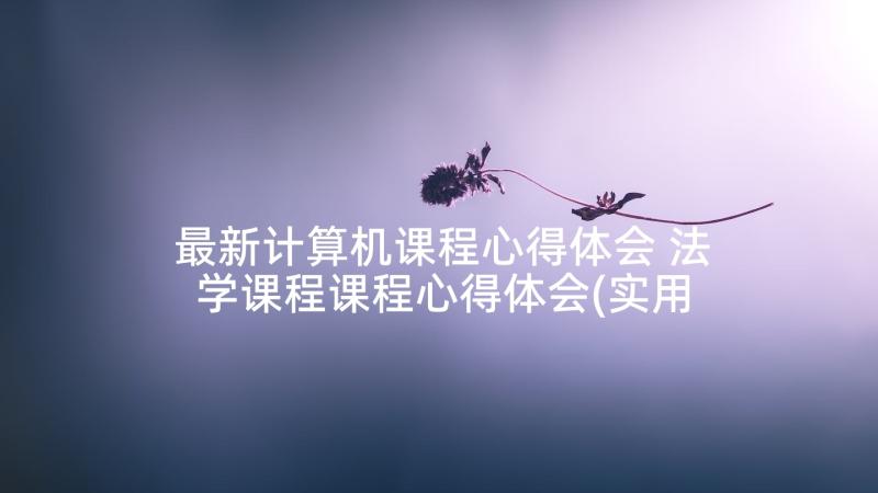 最新计算机课程心得体会 法学课程课程心得体会(实用10篇)